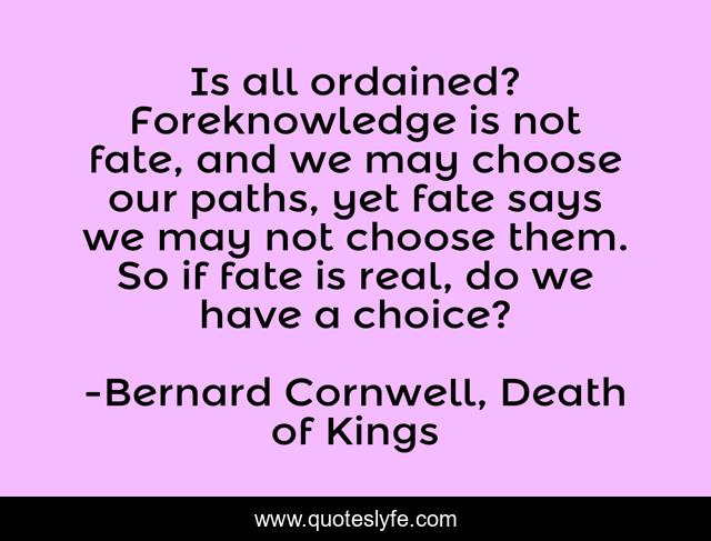 Is all ordained? Foreknowledge is not fate, and we may choose our paths, yet fate says we may not choose them. So if fate is real, do we have a choice?