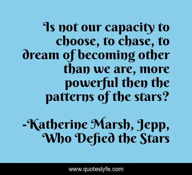 Is not our capacity to choose, to chase, to dream of becoming other than we are, more powerful then the patterns of the stars?