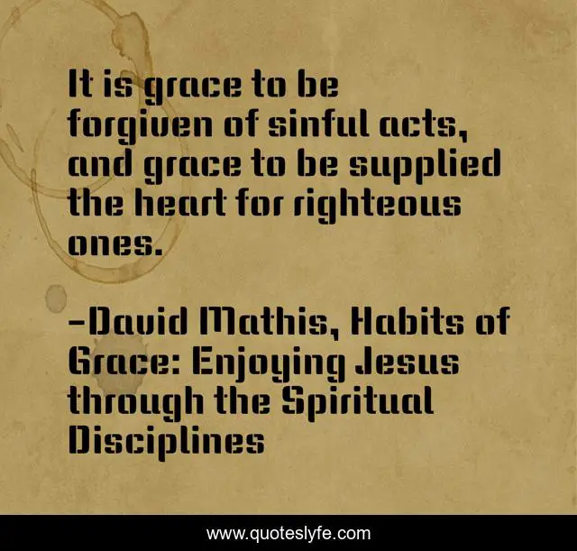It is grace to be forgiven of sinful acts, and grace to be supplied the heart for righteous ones.