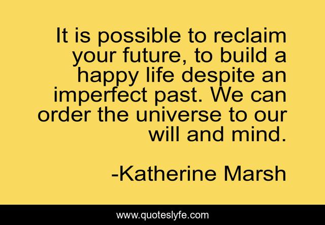 It is possible to reclaim your future, to build a happy life despite an imperfect past. We can order the universe to our will and mind.