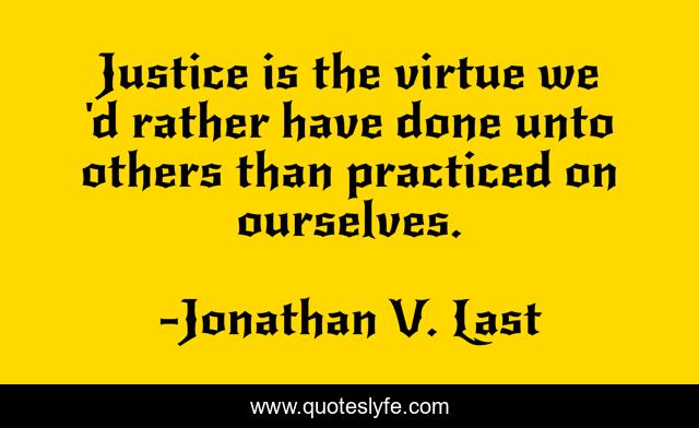 Justice is the virtue we 'd rather have done unto others than practiced on ourselves.