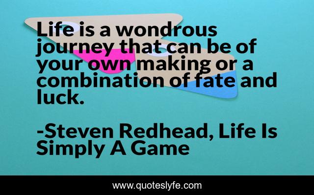 Life is a wondrous journey that can be of your own making or a combination of fate and luck.