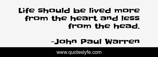 Life should be lived more from the heart and less from the head.