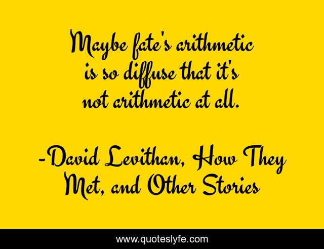 Maybe fate's arithmetic is so diffuse that it's not arithmetic at all.