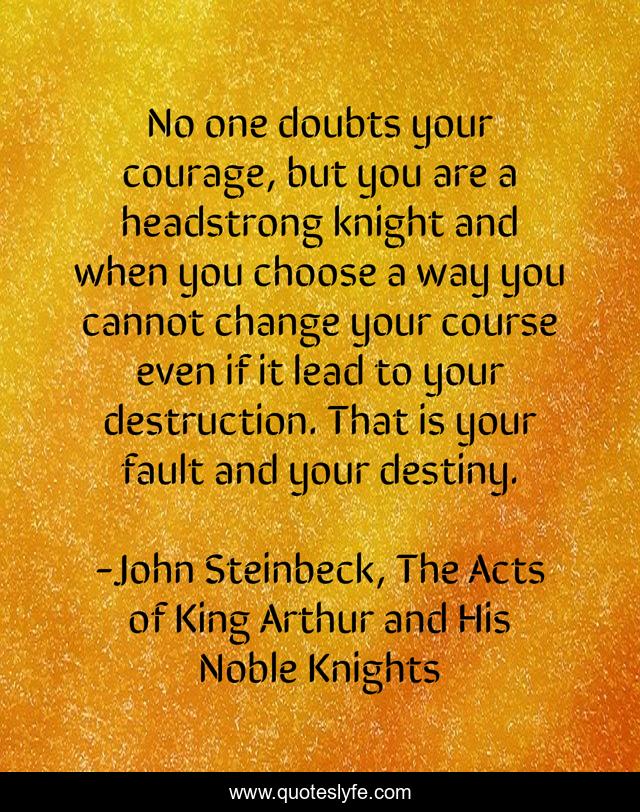 No one doubts your courage, but you are a headstrong knight and when you choose a way you cannot change your course even if it lead to your destruction. That is your fault and your destiny.