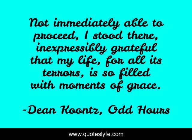 Not immediately able to proceed, I stood there, inexpressibly grateful that my life, for all its terrors, is so filled with moments of grace.