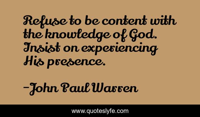 Refuse to be content with the knowledge of God. Insist on experiencing His presence.