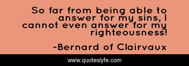 So far from being able to answer for my sins, I cannot even answer for my righteousness!