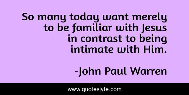 So many today want merely to be familiar with Jesus in contrast to being intimate with Him.