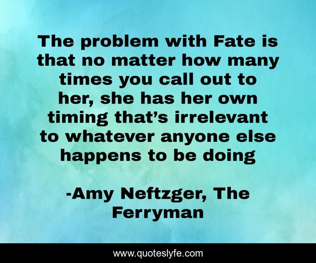 The problem with Fate is that no matter how many times you call out to her, she has her own timing that’s irrelevant to whatever anyone else happens to be doing