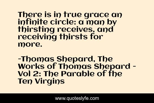 There is in true grace an infinite circle: a man by thirsting receives, and receiving thirsts for more.