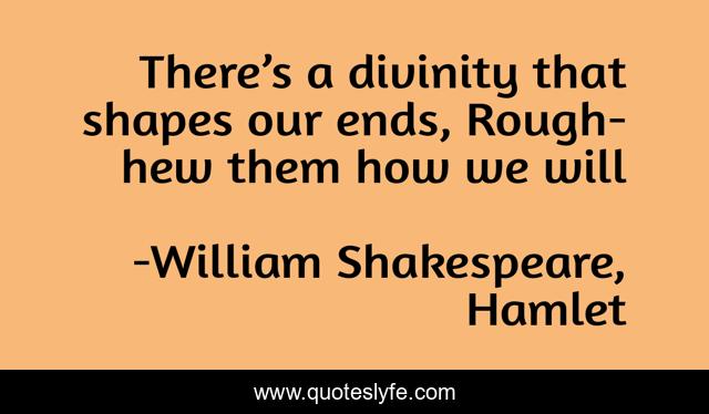 There’s a divinity that shapes our ends, Rough-hew them how we will