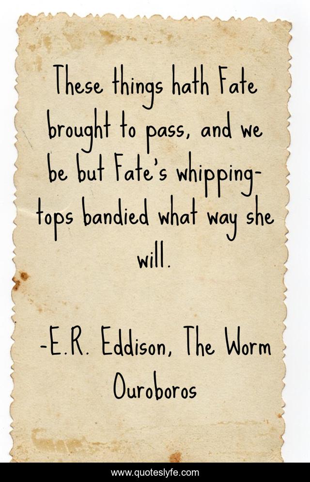 These things hath Fate brought to pass, and we be but Fate's whipping-tops bandied what way she will.
