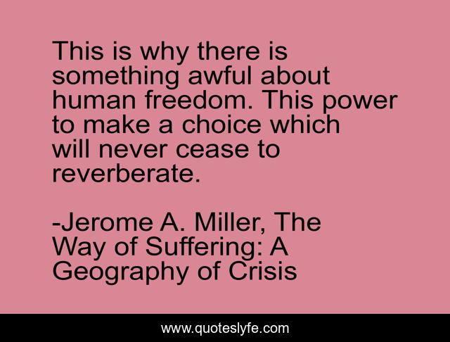 This is why there is something awful about human freedom. This power to make a choice which will never cease to reverberate.