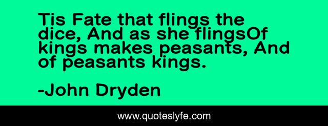 Tis Fate that flings the dice, And as she flingsOf kings makes peasants, And of peasants kings.
