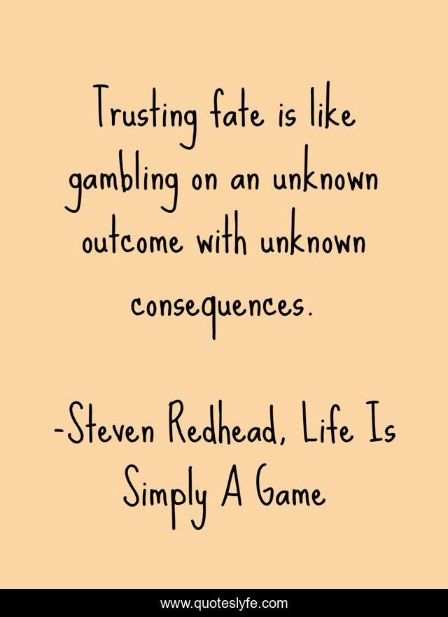 Trusting fate is like gambling on an unknown outcome with unknown consequences.