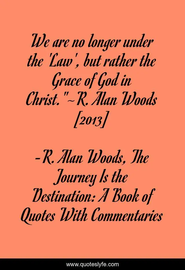 We Are No Longer Under The Law But Rather The Grace Of God In Chris Quote By R Alan Woods The Journey Is The Destination A Book Of Quotes With Commentaries