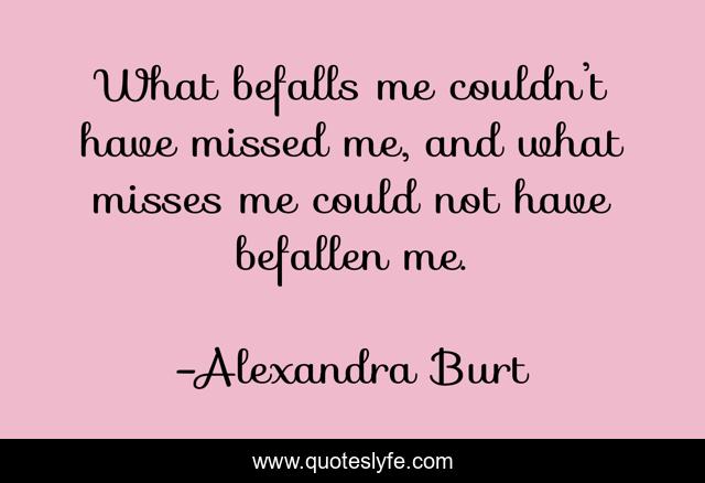 What befalls me couldn’t have missed me, and what misses me could not have befallen me.