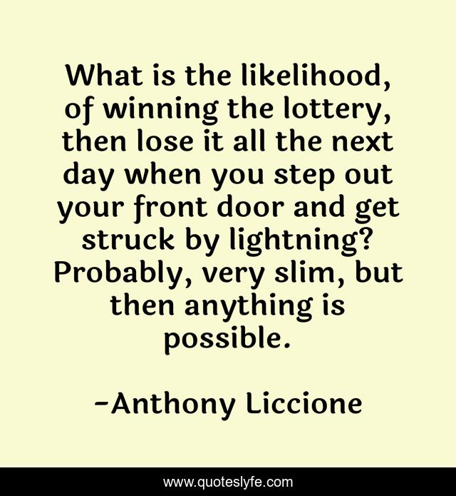 What is the likelihood, of winning the lottery, then lose it all the next day when you step out your front door and get struck by lightning? Probably, very slim, but then anything is possible.
