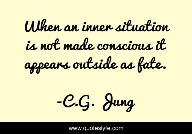 When an inner situation is not made conscious it appears outside as fate.