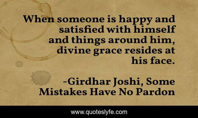 When someone is happy and satisfied with himself and things around him, divine grace resides at his face.