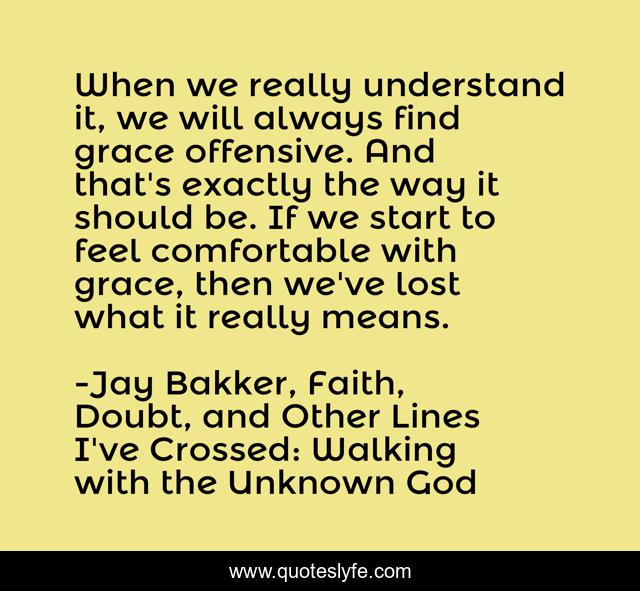 When we really understand it, we will always find grace offensive. And that's exactly the way it should be. If we start to feel comfortable with grace, then we've lost what it really means.