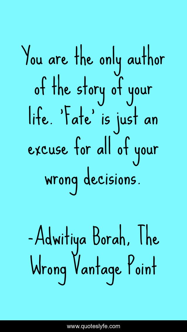 You are the only author of the story of your life. 'Fate' is just an excuse for all of your wrong decisions.