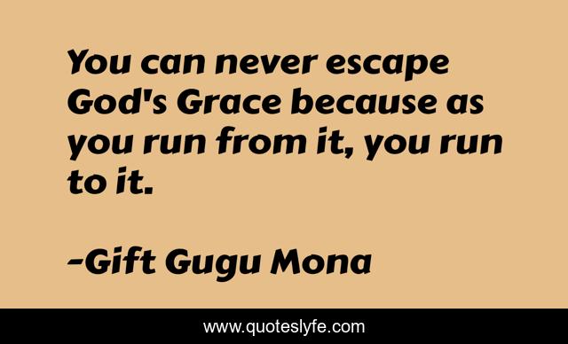 You can never escape God's Grace because as you run from it, you run to it.