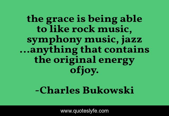 the grace is being able to like rock music, symphony music, jazz …anything that contains the original energy ofjoy.