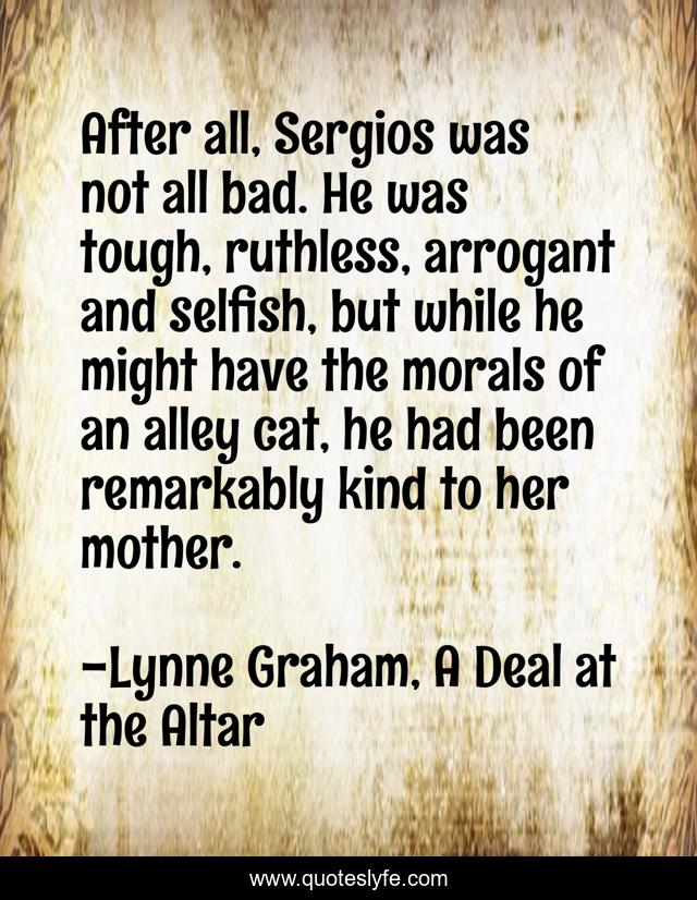 After all, Sergios was not all bad. He was tough, ruthless, arrogant and selfish, but while he might have the morals of an alley cat, he had been remarkably kind to her mother.