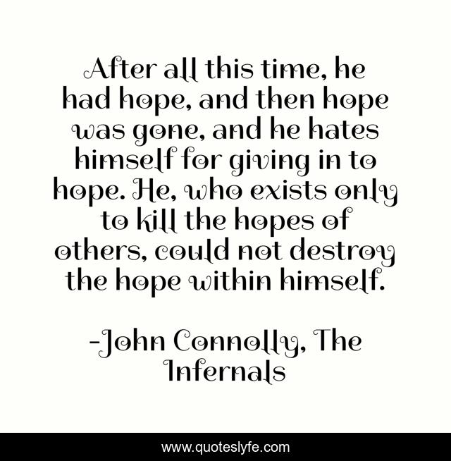 After all this time, he had hope, and then hope was gone, and he hates himself for giving in to hope. He, who exists only to kill the hopes of others, could not destroy the hope within himself.