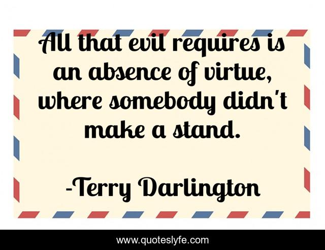 All that evil requires is an absence of virtue, where somebody didn't make a stand.