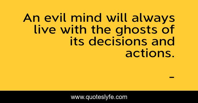 An evil mind will always live with the ghosts of its decisions and actions.