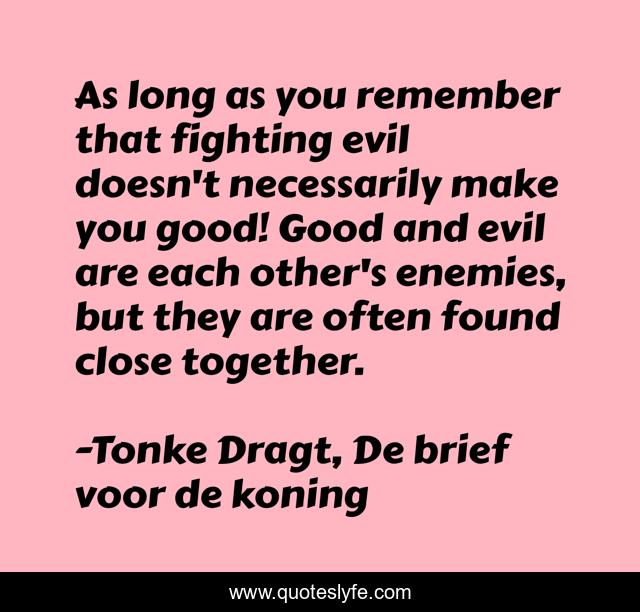 As long as you remember that fighting evil doesn't necessarily make you good! Good and evil are each other's enemies, but they are often found close together.