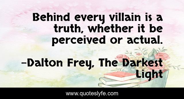 Behind every villain is a truth, whether it be perceived or actual.
