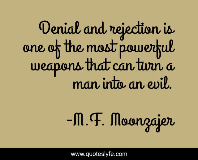 Denial and rejection is one of the most powerful weapons that can turn a man into an evil.