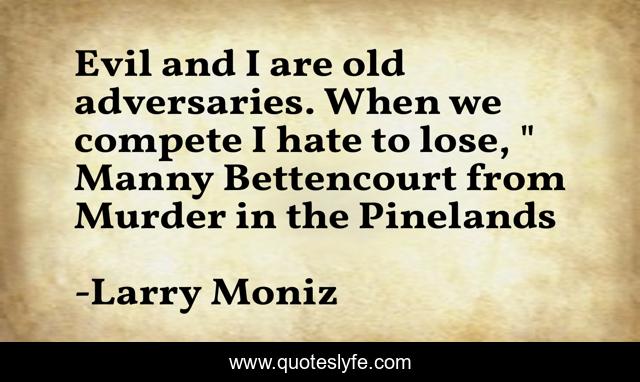 Evil and I are old adversaries. When we compete I hate to lose, 