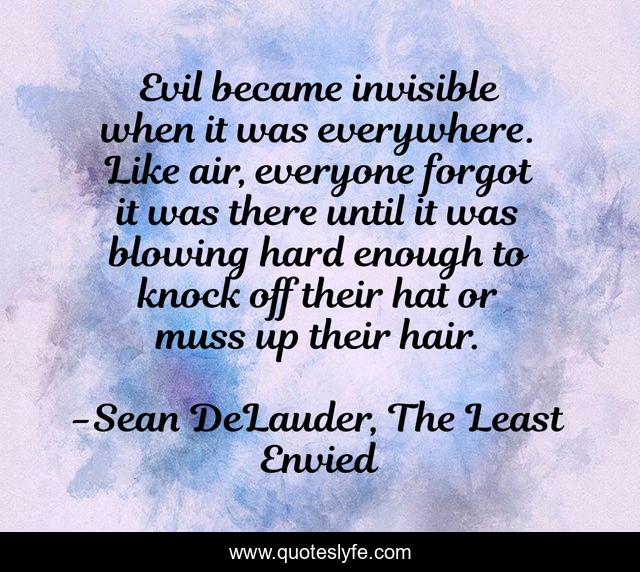 Evil became invisible when it was everywhere. Like air, everyone forgot it was there until it was blowing hard enough to knock off their hat or muss up their hair.