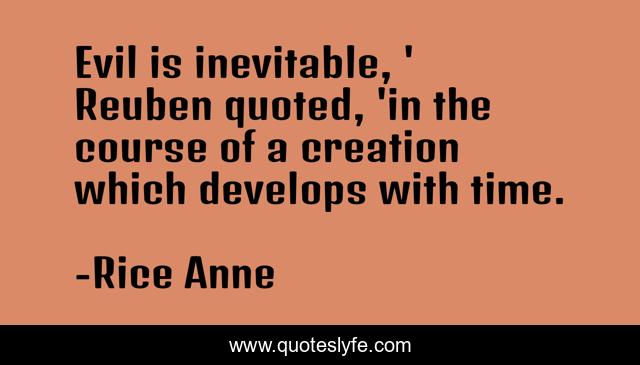 Evil is inevitable, ' Reuben quoted, 'in the course of a creation which develops with time.
