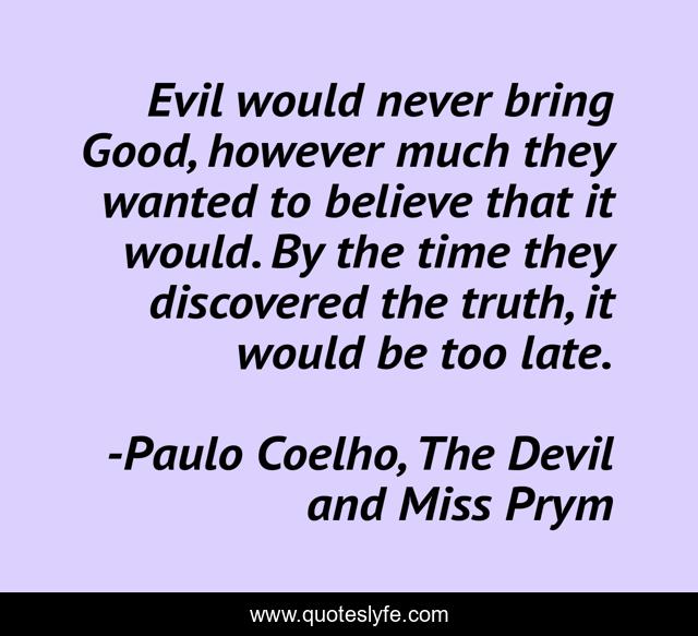 Evil would never bring Good, however much they wanted to believe that it would. By the time they discovered the truth, it would be too late.