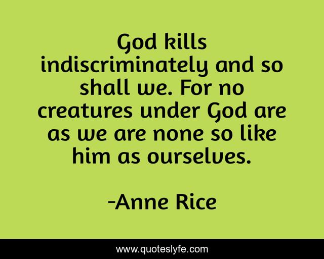 God kills indiscriminately and so shall we. For no creatures under God are as we are none so like him as ourselves.