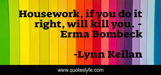 Housework, if you do it right, will kill you. - Erma Bombeck