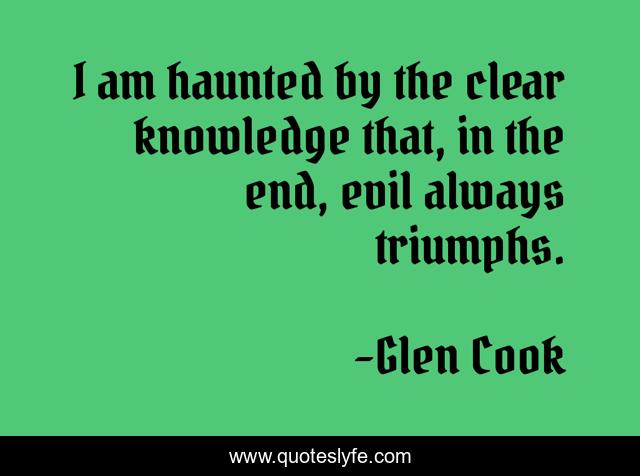 I am haunted by the clear knowledge that, in the end, evil always triumphs.