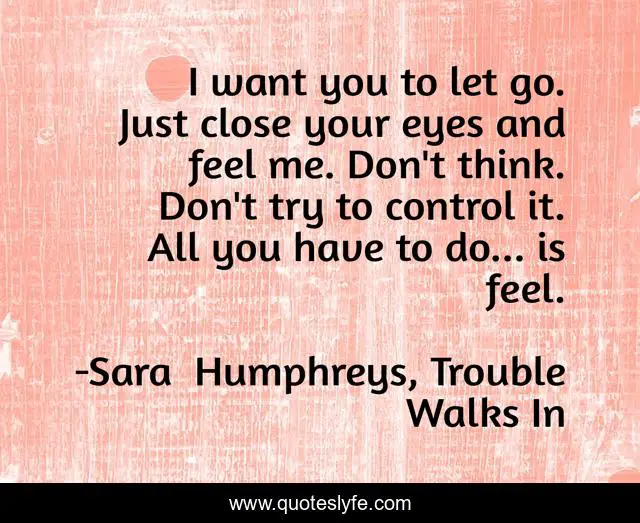 I want you to let go. Just close your eyes and feel me. Don't think. Don't try to control it. All you have to do... is feel.