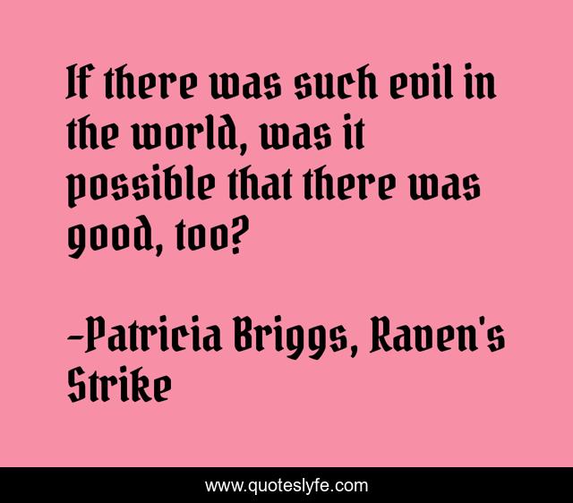 If there was such evil in the world, was it possible that there was good, too?