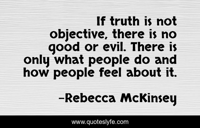 If truth is not objective, there is no good or evil. There is only what people do and how people feel about it.