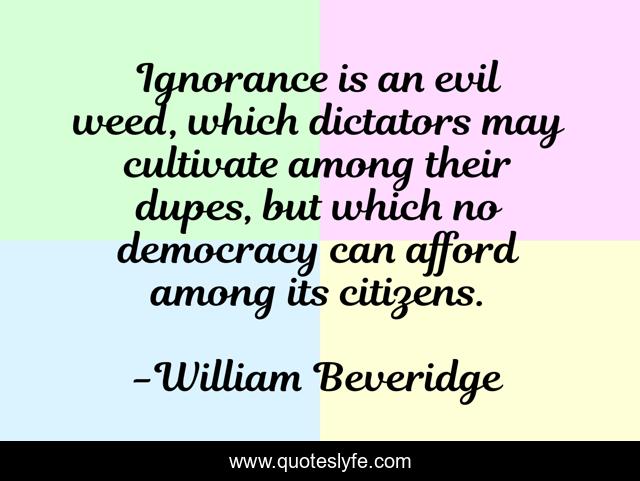 Ignorance is an evil weed, which dictators may cultivate among their dupes, but which no democracy can afford among its citizens.