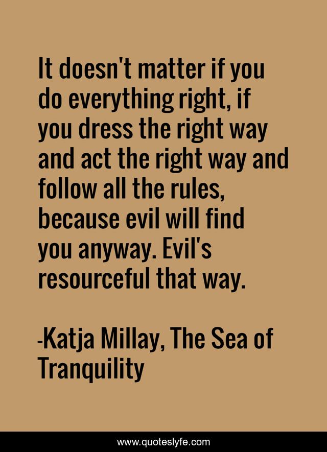 It doesn't matter if you do everything right, if you dress the right way and act the right way and follow all the rules, because evil will find you anyway. Evil's resourceful that way.