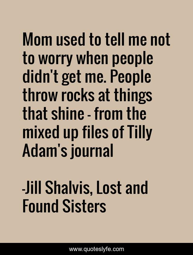 Mom used to tell me not to worry when people didn't get me. People throw rocks at things that shine - from the mixed up files of Tilly Adam's journal