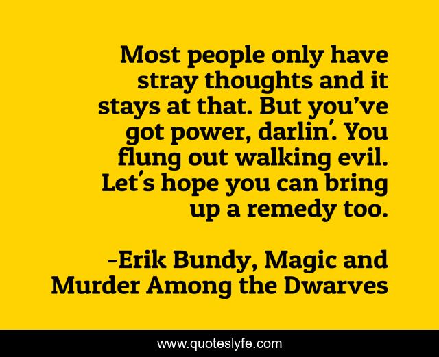 Most people only have stray thoughts and it stays at that. But you’ve got power, darlin'. You flung out walking evil. Let's hope you can bring up a remedy too.